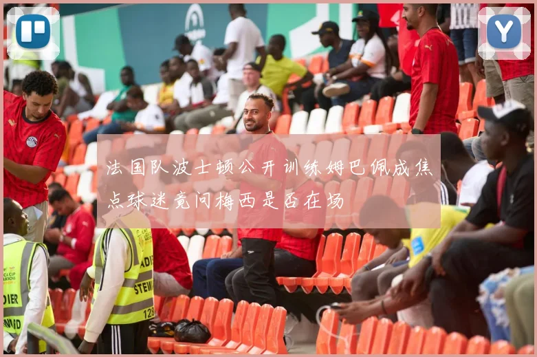 法国队波士顿公开训练姆巴佩成焦点球迷竟问梅西是否在场